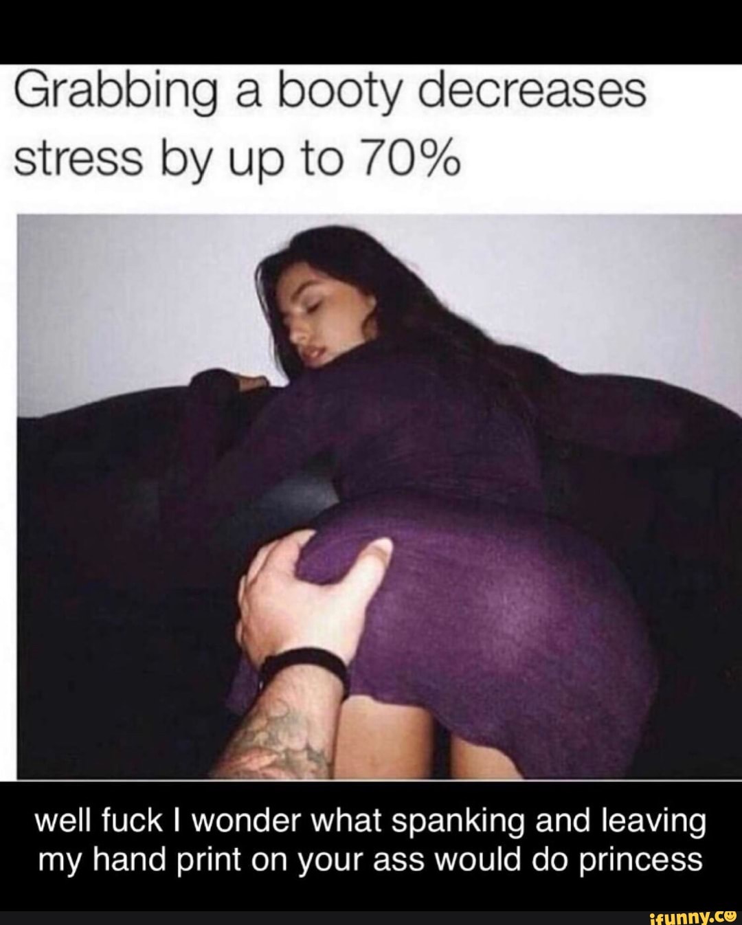 Grabbing a booty decreases stress by up to 70% well fuck I wonder what span...