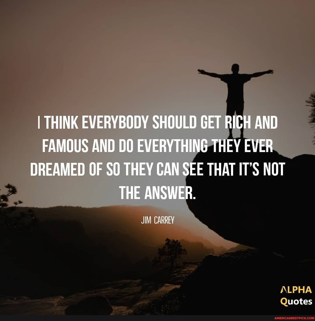 I THINK EVERYBODY SHOULD GET RICH AND FAMOUS AND DO EVERYTHING THEY EVER DREAMED OF SO THEY CAN SEE THAT IT'S NOT THE ANSWER.
CARREY
ALPHA
uotes