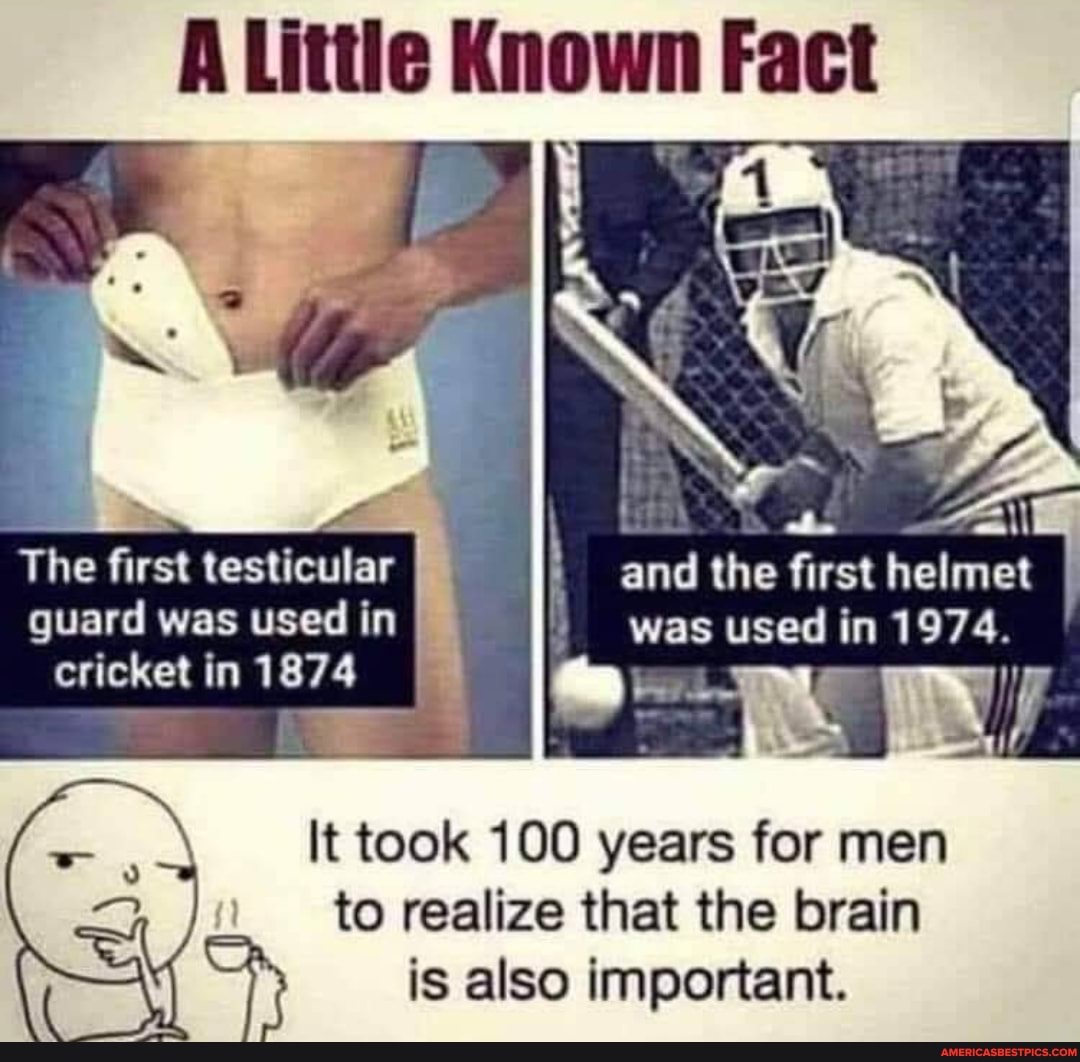 A Little Known Fact
and the first helmet was used in 1974.
The first testicular guard was used in cricket in 1874
It took 100 years for men to realize that the brain is also important.