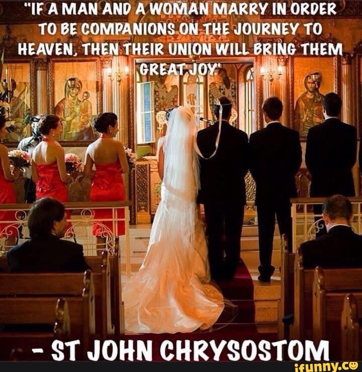 "IF AMAN AND A WOMAN MARRY IN ORDER TH BE COMPANIGNS ON THE JOURNEY TO HEAVEN FREN THEIR UNION WILL BRING THEM
GREAT WGY
- eT JOHN CHRYSOSTOM