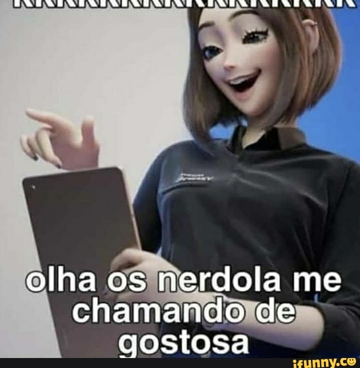 EM
olha os nerdola me chamando de gostosa