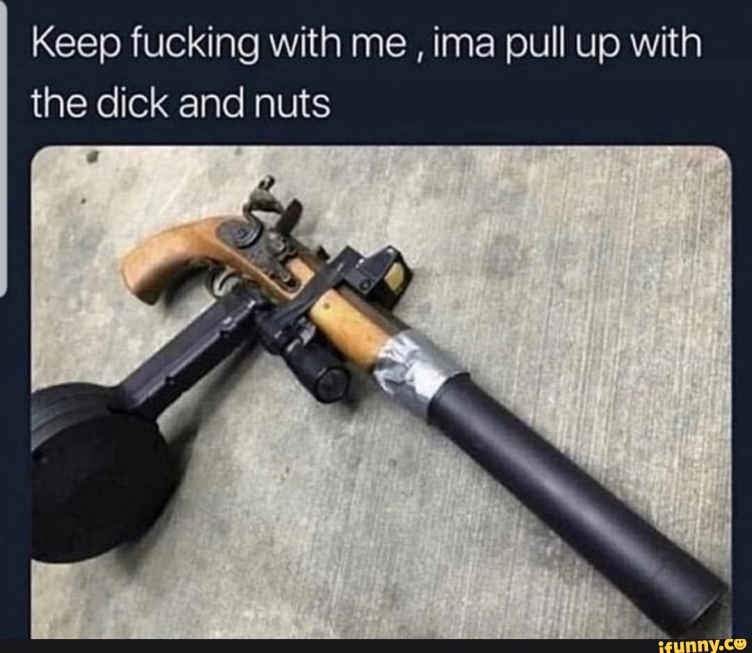 Keep fucking with me , ima pull up with the dick and nuts