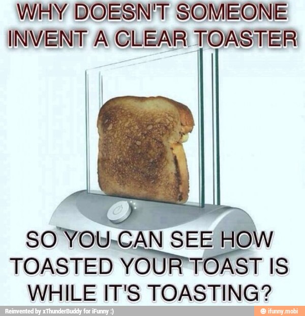 WHY DOESN'T SOMEONE INVENT A CLEAR TOASTER TOASTED 8 TOA WHILE IT'S