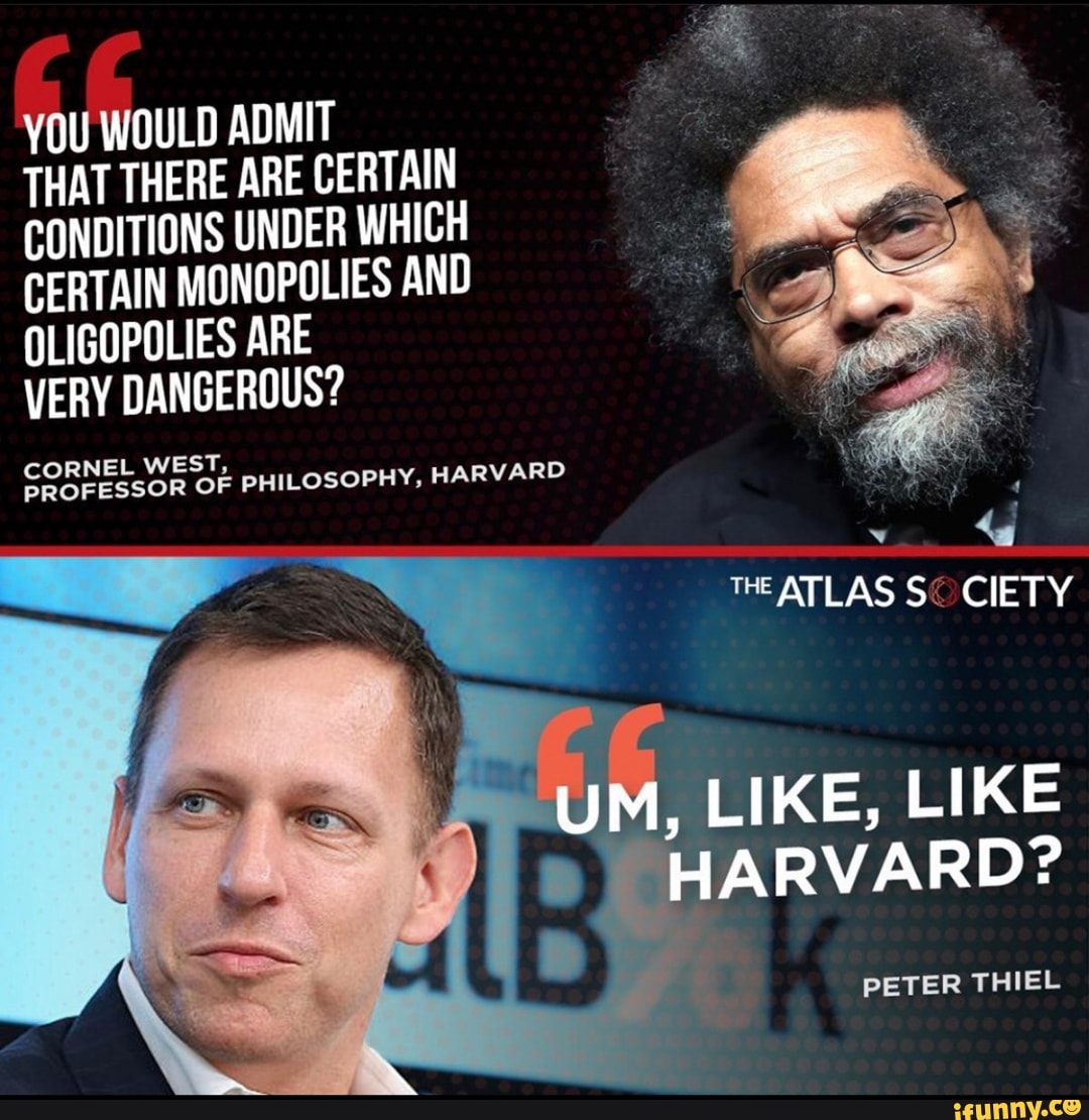 YOU WOULD ADMIT
THAT THERE ARE CERTAIN
CONDITIONS UNDER WHICH CERTAIN MONOPOLIES AND OLIGOPOLIES ARE
VERY DANGEROUS?
CORNEL WEST,
PROFESSOR OF PHILOSOPHY, HARVARD
THE ATLAS CIETY
UM, LIKE, LIKE HARVARD?
PETER THIEL