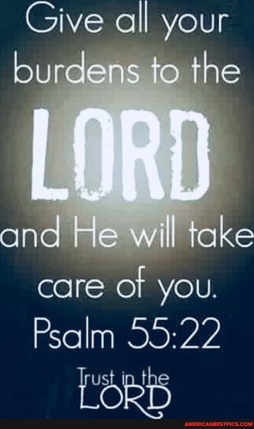 Give all your burdens NS TO the and He will take care of you. Psalm ...