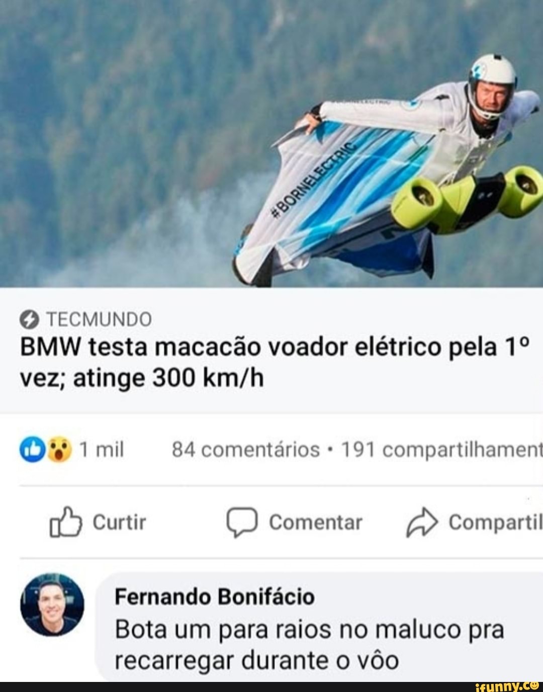 (2) TECMUNDO BMW testa macacão voador elétrico pela vez; atinge 300
mi 84 comentários 191 compartilhament
Curtir Comentar Compartil
Q Fernando Bonifácio
Bota um para raios no maluco pra
recarregar durante o vôo