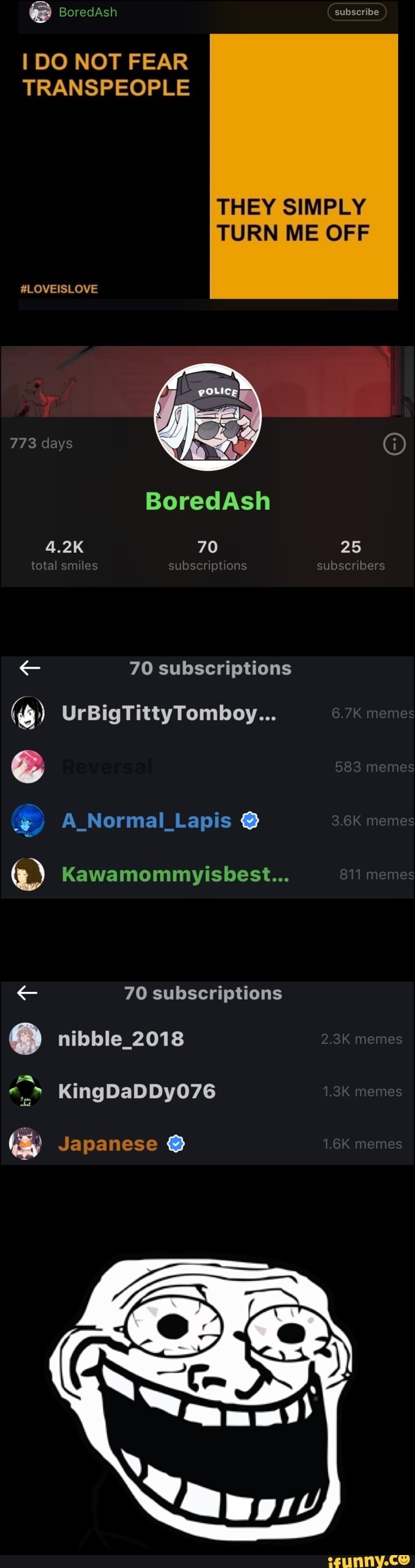 DO NOT FEAR TRANSPEOPLE
THEY SIMPLY TURN ME OFF
SLOVEISLOVE
773 days total
BoredAsh
4.2K 70 25 mes cibs rpt subs be
70 subscriptions
UrBigTittyTomboy... e
ANormal_Lapis e
Kawamommyisbest...
70 subscriptions
nibble_2018
KingDaDDyO76
Japanese m