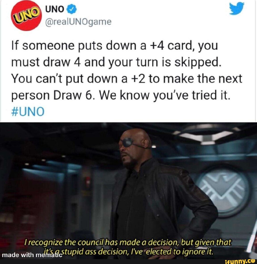 UNO - If someone puts down a +4 card, you must draw 4 and your turn is  skipped. You can't put down a +2 to make the next person Draw 6. We