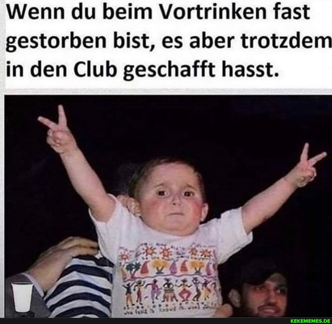 Wenn du beim Vortrinken fast gestorben bist, es aber trotzdem in den Club geschafft hasst.
ES