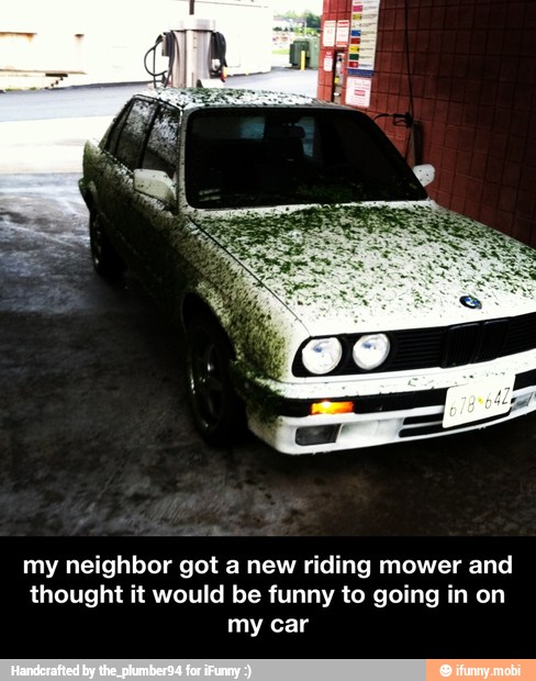 my neighbor got a new riding mower and
thought it would be funny to going in on
my car - my neighbor got a new riding mower and thought it would be funny to going in on my car