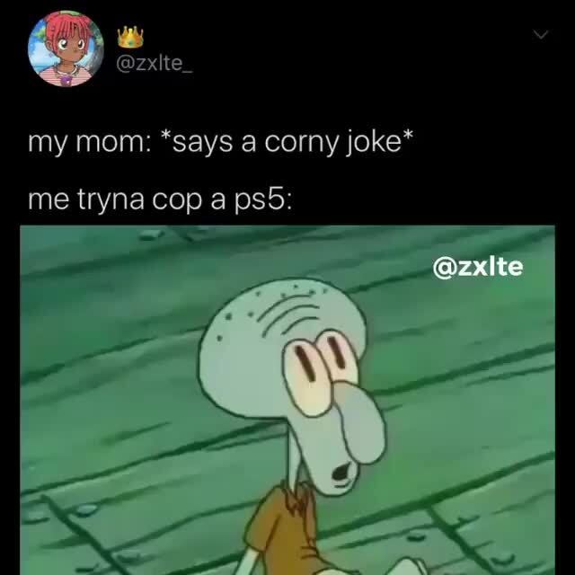 My mom *says a corny joke* )