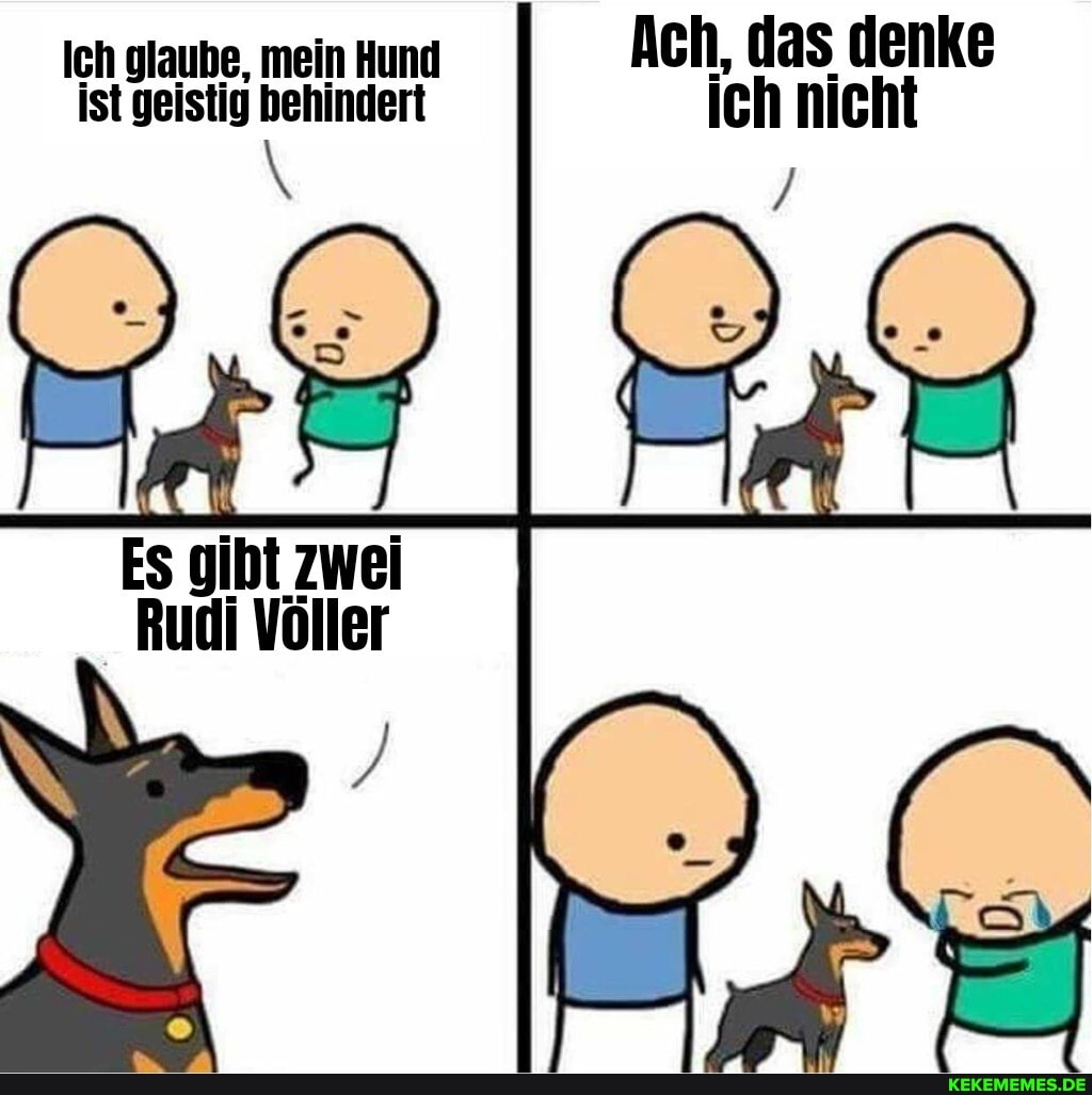 Ich glaube, mein Hund Ach, das denke ist geistig behindert ich nicht
Es gibt zwei
Rudi Völler