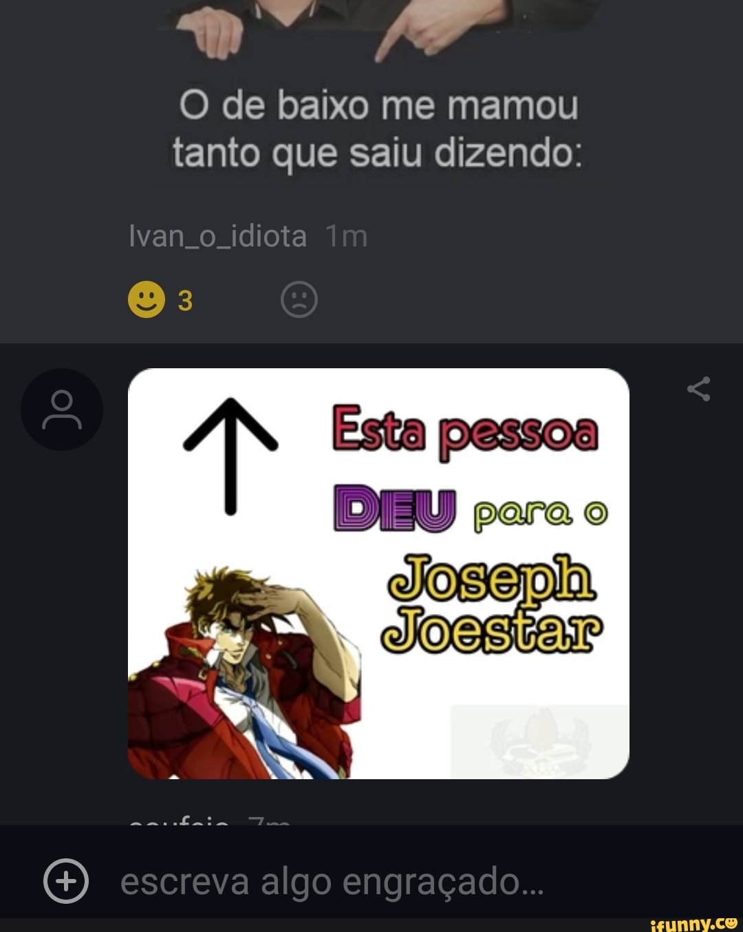 O de baixo me mamou tanto que saiu dizendo:
Ivan o idiota
(es) 3
Esta pessoa
DEU
escreva algo engraçado...
