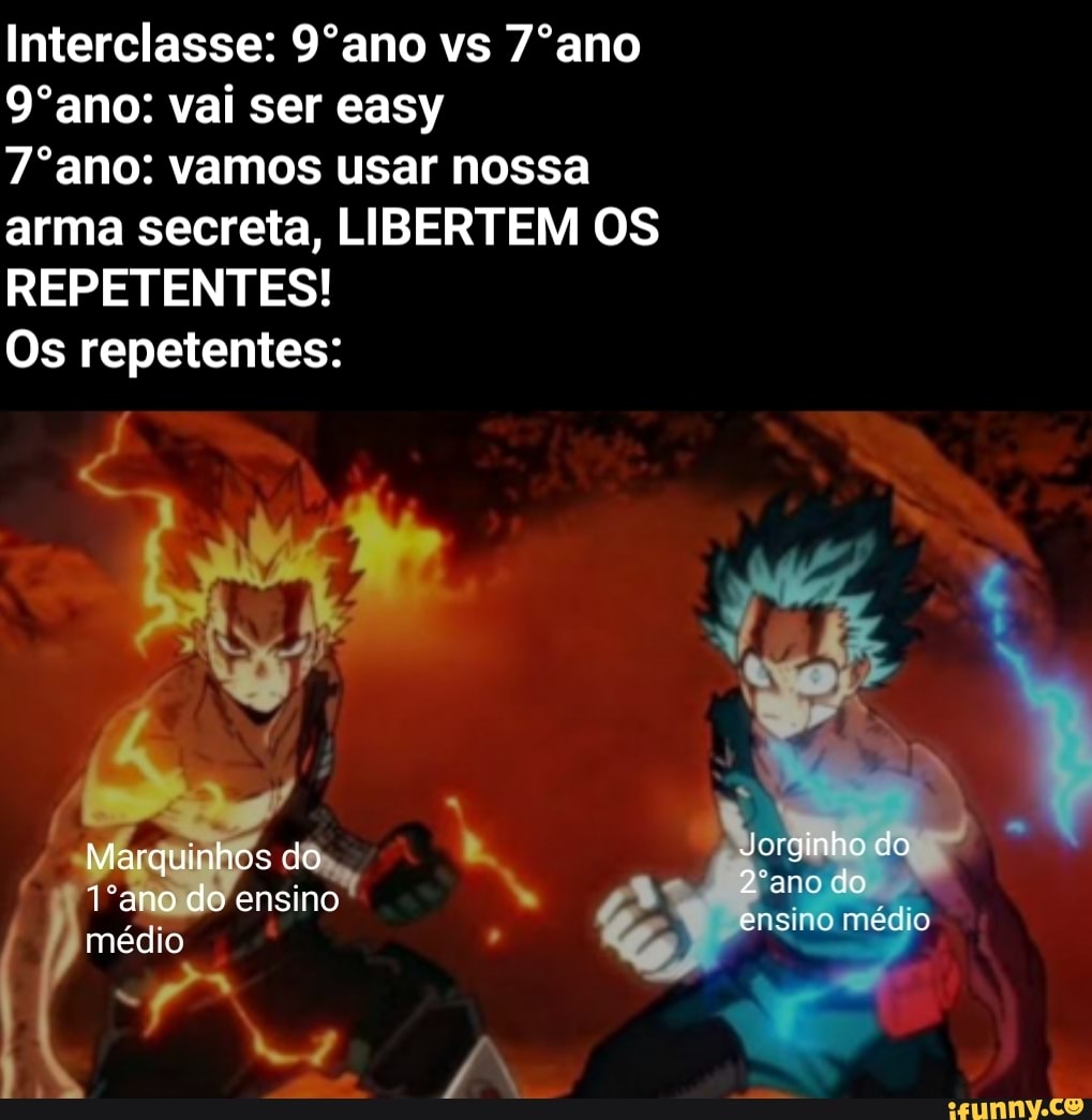 Interclasse: 9ºano vs 7ºano
9ºano: vai ser easy
7ºano: vamos usar nossa arma secreta, LIBERTEM OS REPETENTES!
Os repetentes:
Marquinhos do do
. do
1ano do ensino ens:
médio