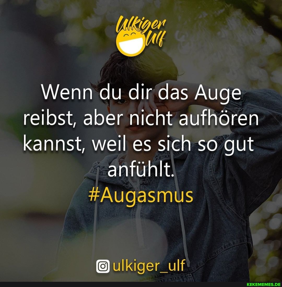 Wenn du dir das Auge reibst, aber nicht aufhören kannst, weil es sich so gut
anfühlt.
#Augasmus
ulKiger_ulf