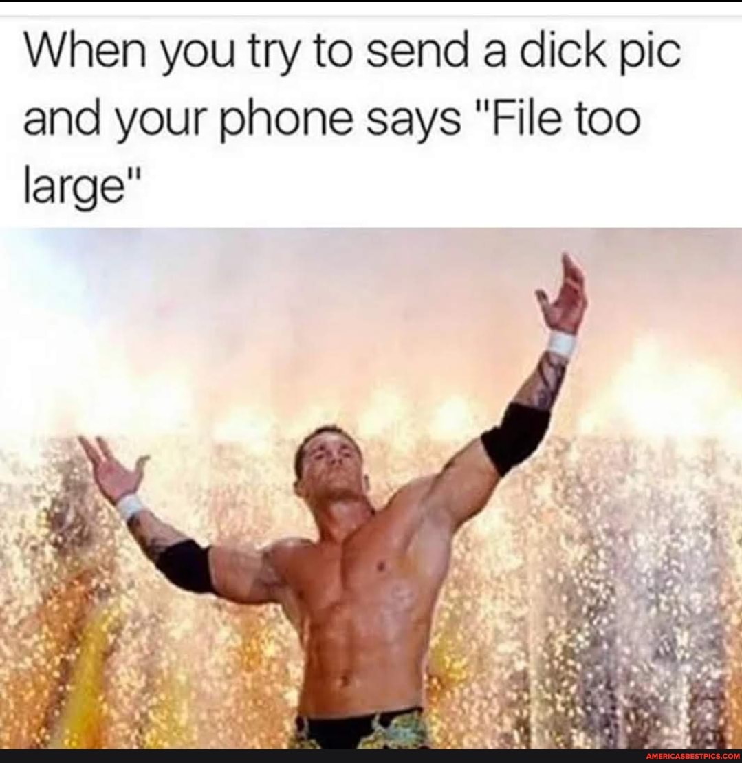When you try to send a dick pic
and your phone says "File too
large
"File too