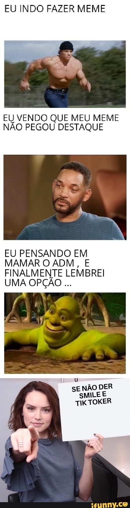 EU INDO FAZER MEME
EU VENDO QUE MEU MEME NÃO PEGOU DESTAQUE
EU PENSANDO EM MAMAR O ADM, E FINALMENTE LEMBREI UMA OPÇÃO
NÃO DER MILE E TIKTOKER