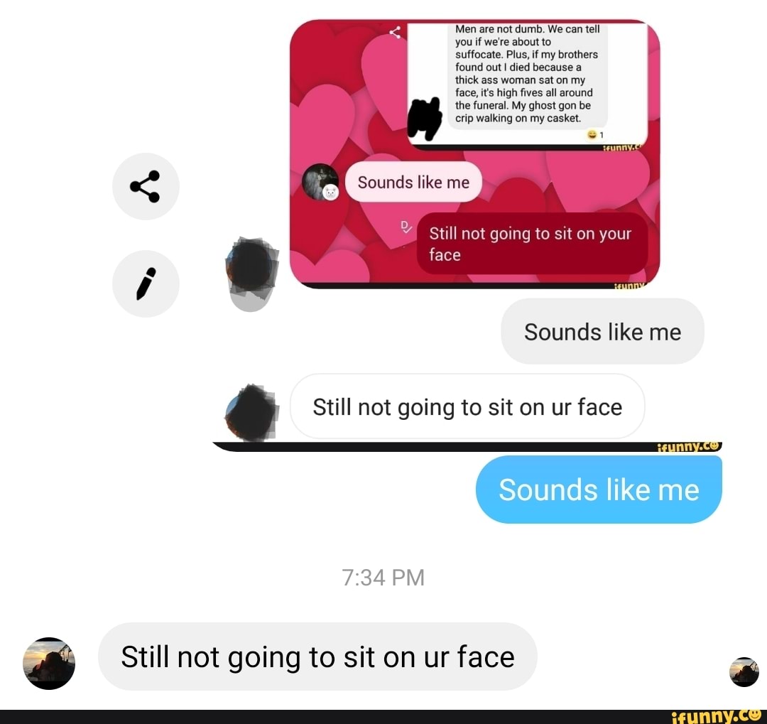 'Men are not dumb. We can
tell
you if we're about to
suffocate. Plus, if my brothers
found out I died because a
thick ass woman sat on my
face, it's high fives all around
the funeral. My ghost gon be
Still not going to sit on ur face Still not going to sit on ur face