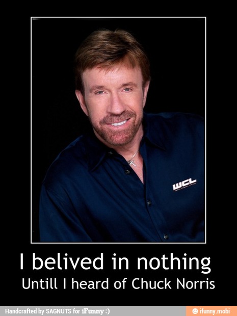 I belived in nothing
Untill I heard of Chuck Norris - I belived in nothing
Untill I heard of Chuck Norris