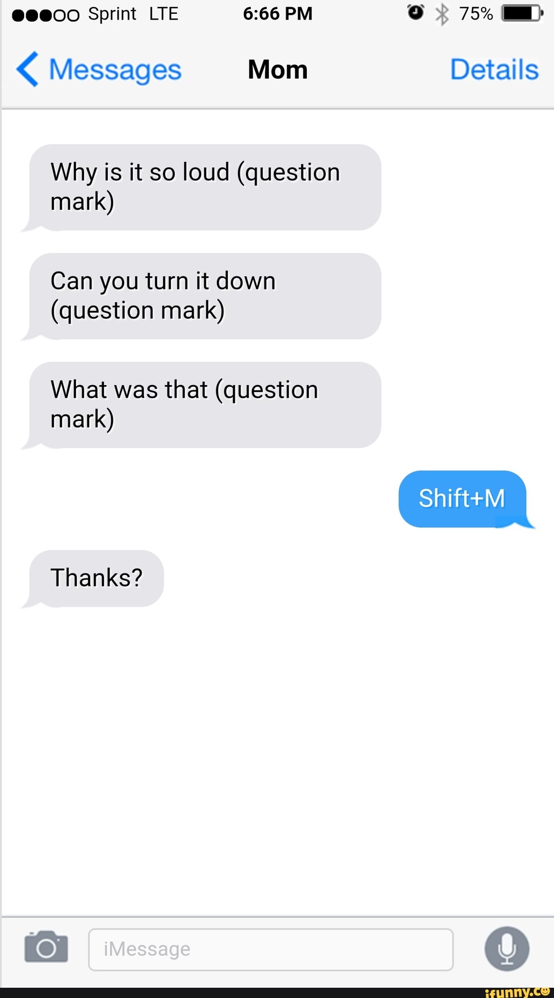ooooo Sprint LTE 6:66 PM 0‘ $ 75% .)
( Messages Mom Details
Why is it so loud (question
mark)
Can you turn it down
(question mark)
What was that (question
mark)