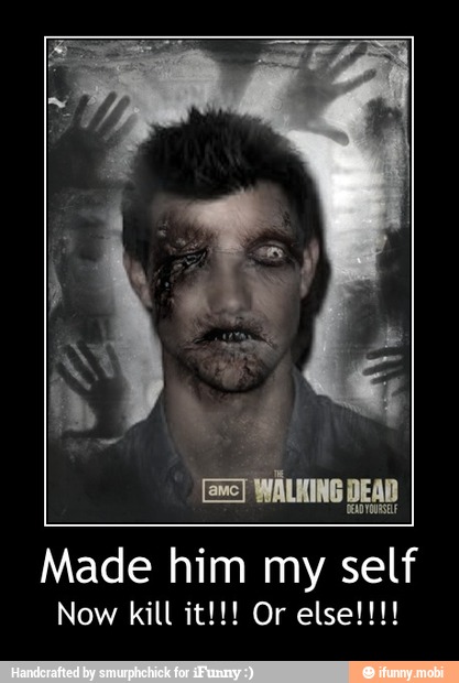 Made him my self - Made him my self
Now kill it!!! Or else!!!!