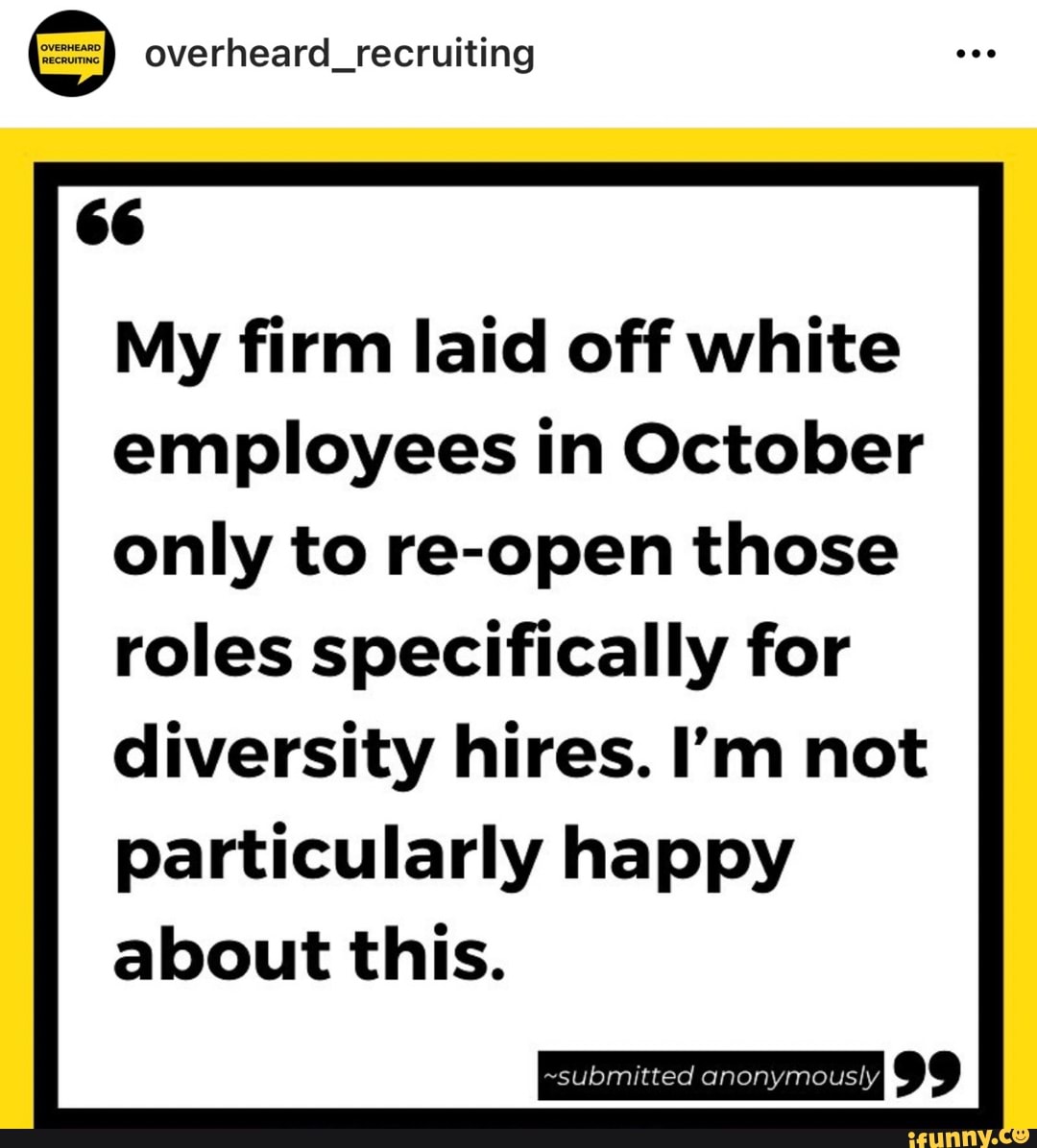 overheard_recruiting
My firm laid off white employees in October only to re-open those
roles specifically for diversity hires. I'm not particularly happy about this.
~submitted anonymously