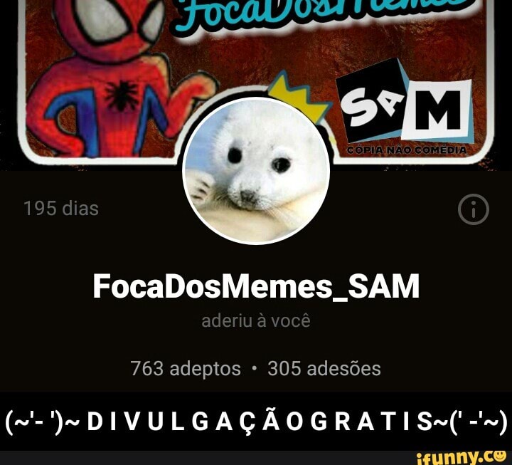FocaDosMemes SAM
763 adeptos 305 adesões - (~'- ')~ D I V U L G A Ç Ã O G R A T I S~(' -'~)
