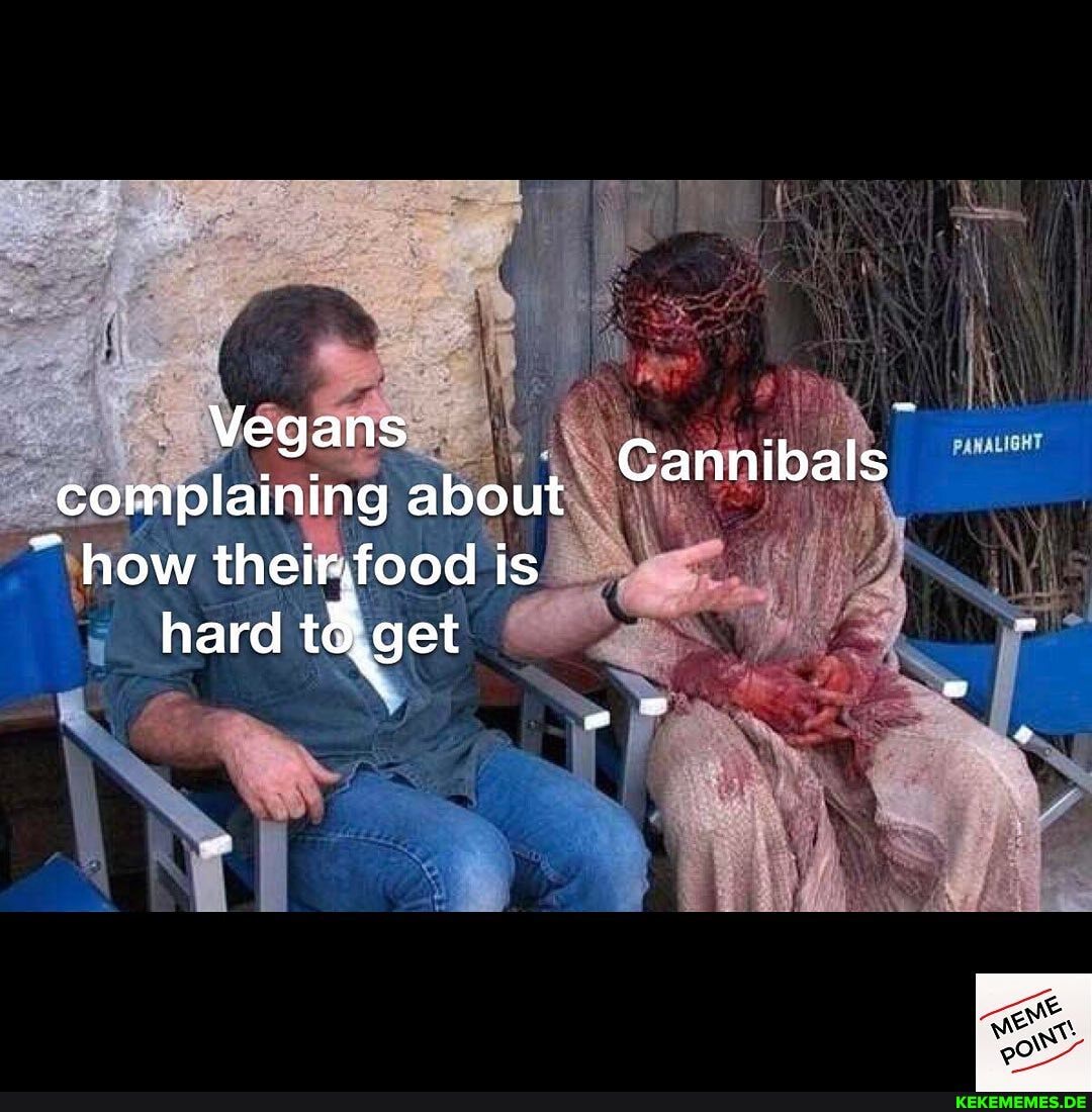 Vegans complaining about how their.food is hard tdiget
af
Cannibals