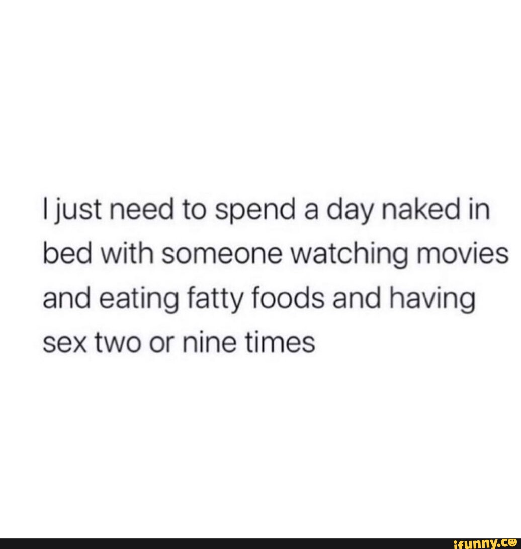 I just need to spend a day naked in bed with someone watching movies and  eating fatty foods and having sex two or nine times - iFunny