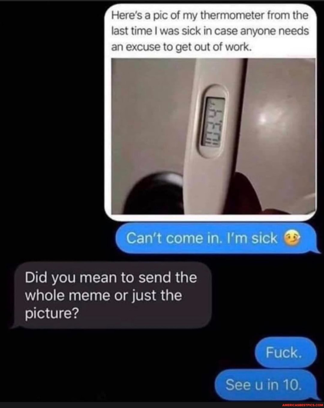 of thammoneter the ast time I was sick in case anyone needs an excuse to gel out of work.
Can't come in. I'm sick
Fuck.
See uin 10.
Did you mean to send the whole meme or just the picture?