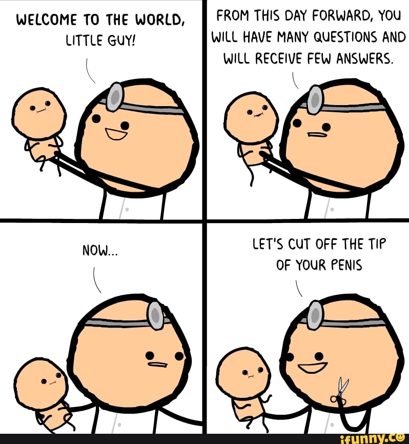 WILL HAVE MANY QUESTIONS AND LITTLE GUY!
LET'S CUT OFF THE TIP
OF YOUR PENIS