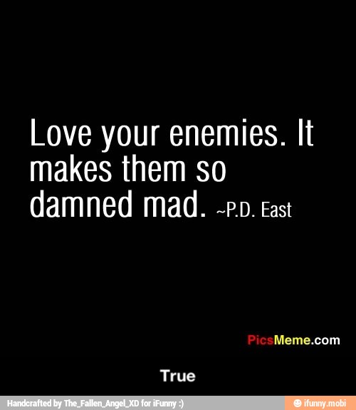 Love your enemies. It
makes them so
damned mad. -po. cast - True