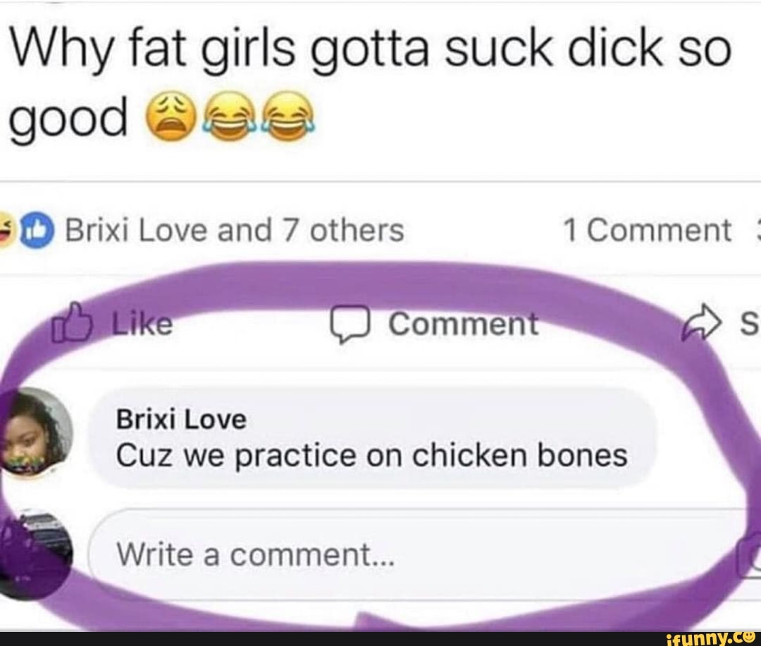 Why fat girls gotta suck dick so good ®@@ i º Brixi Love and 7 others 1  Comment : Brixi Love Cuz we practice on chicken bones Write a comment... -  iFunny