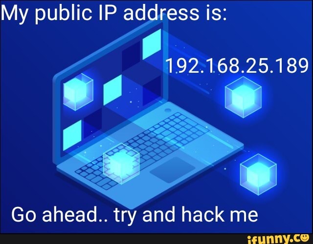 My public IP address is 192.168.25.189 Go ahead.. try and hack me iFunny
