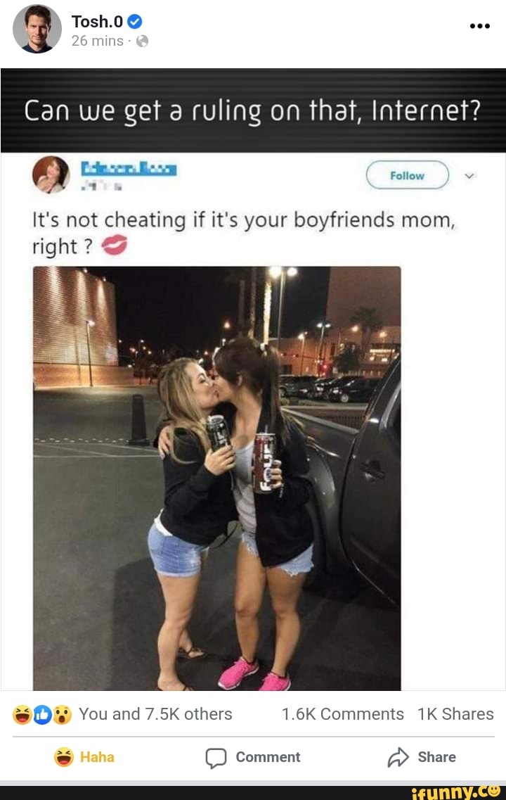 & 26 mins Tosh.0@
Can we get a ruling on that, Internet?
It's not cheating if it's your boyfriends mom, right ?
You and 7.5K others 1.6K Comments Shares
Comment
Share