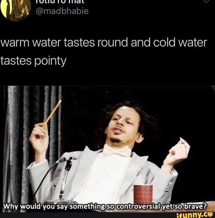 Warm water tastes round and cold water tastes pointy iFunny )