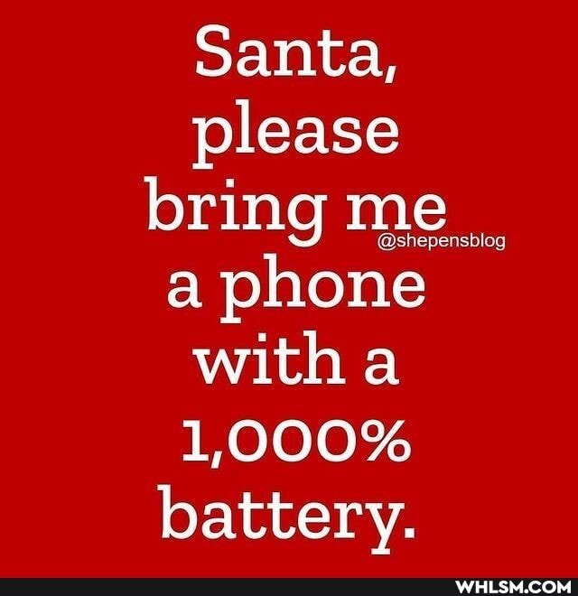 Santa, please bring me a phone with a
1,000% battery.
