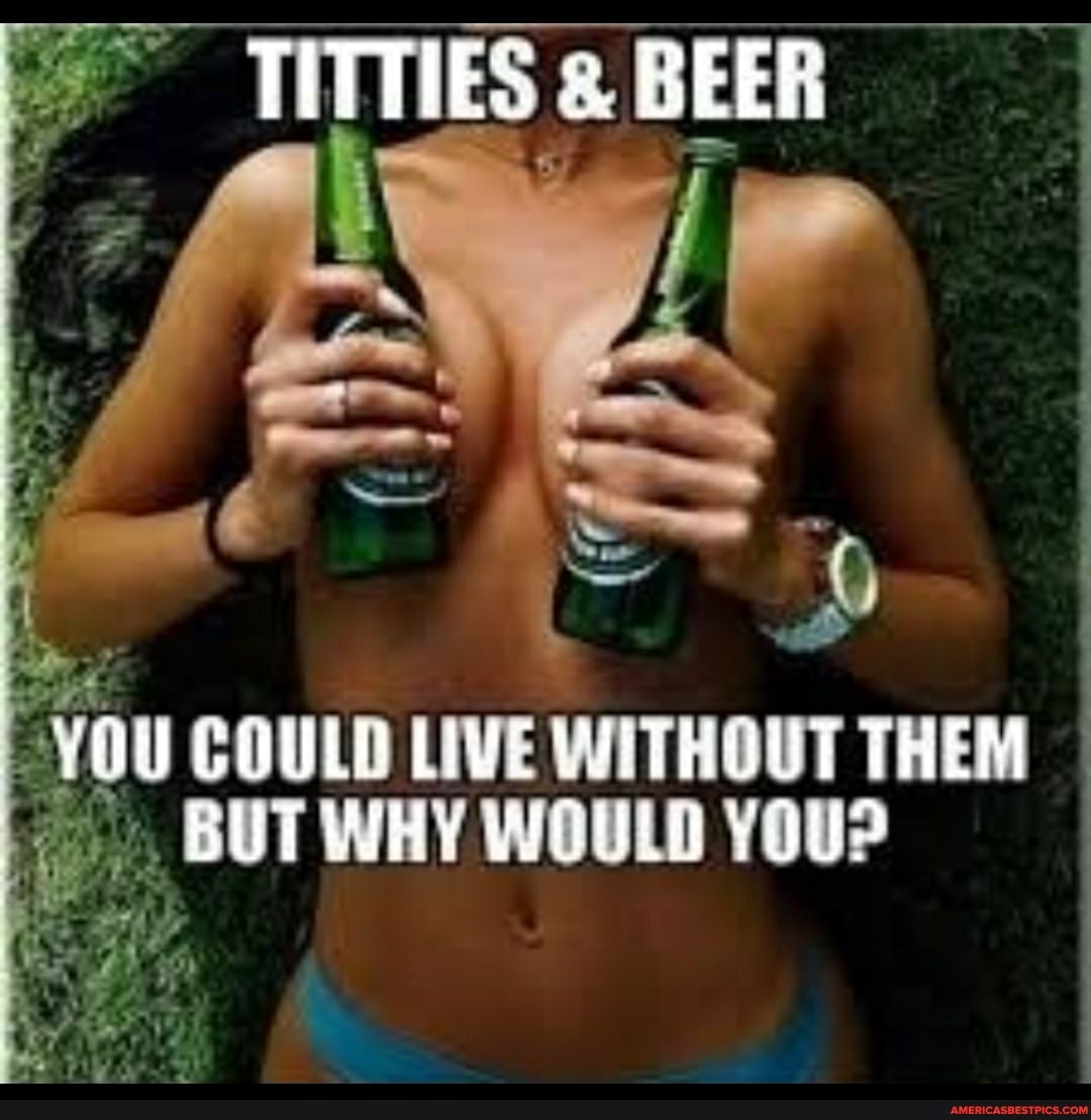 BEER
YOU COULD BUT LIVE WITHOUT THEM BUT WHY WOULD You?