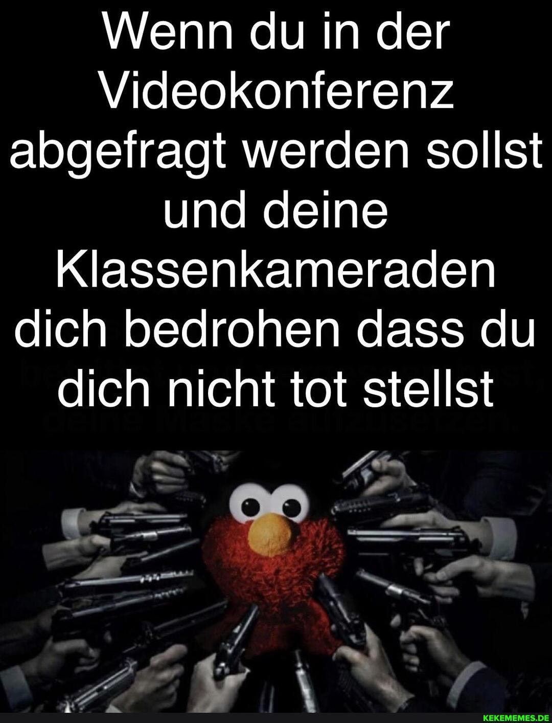 Wenn du in der
Videokonferenz abgefragt werden sollst und deine
Klassenkameraden dich bedrohen dass du
dich nicht tot stellst