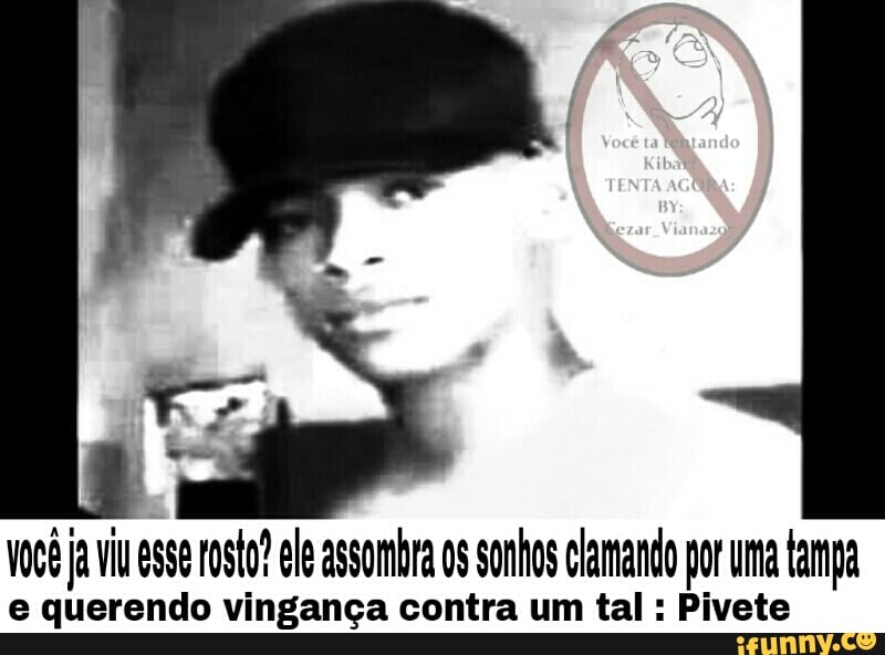 Voce ja vu esse rosto? ele assombra os sonhos clamando por uma tampa
e querendo vingança contra um tal Pivete