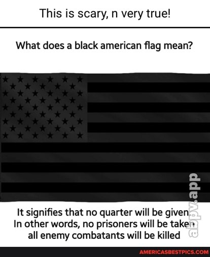 very true!
What does a black american flag mean?
It signifies that no quarter will be given
In other words, no prisoners will be take all enemy combatants will be killed