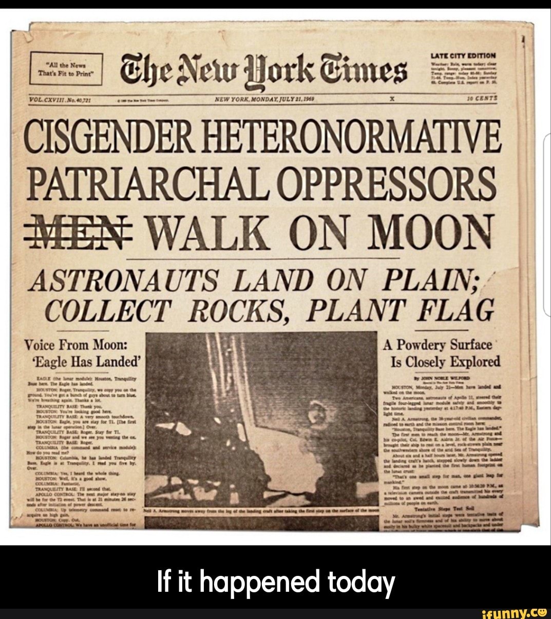 :::::::
CISGENDER
ÉETERONORMAITVE
PATRIARCHAL OPPRESSORS
"MEN- WALK ON MOON
ASTRONA UTS LAND ON PLAIN; '
COLLECT ROCKS, PLANT FLAG
If it happened today - If it happened today