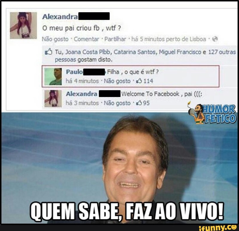 Alexandra
O meu pai criou fb
o
gosto
tilhar
£5 Tu, Joana Costa Pibb, Catarina Santos, Miguel Francisco e 127 outras
pessoas gostam disto.
A Alexandra [J Welcome To Facebook
pai (GG
É
há 3 minutos Não gosto "395
Ud SABE
FAZ PONTO