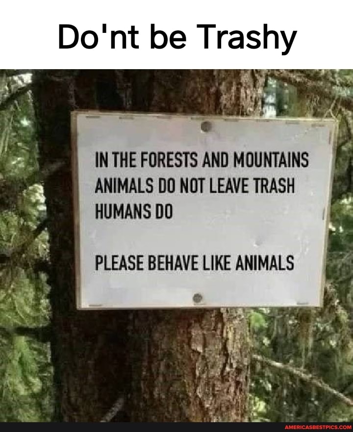 Do'nt be Trashy
ag
IN THE FORESTS AND MOUNTAINS ANIMALS DO NOT LEAVE TRASH HUMANS DO PLEASE BEHAVE LIKE ANIMALS