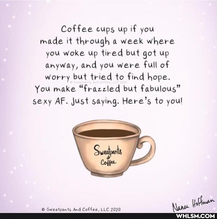 Coffee cups up if you made it through a week where you woke up tired but got up anyway, and you were full of worry but tried to find hope.
You make "frazzled but fabulous" sexy AF. Just saying. Here's to youl