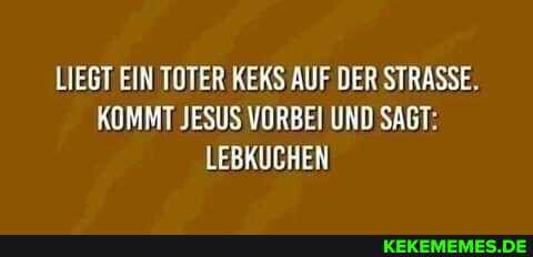 LIEGT EIN TOTER KEKS AUF DER ASSE,
KOMMT JESUS VORBEI UND SAGT:
LEBKUCHEN