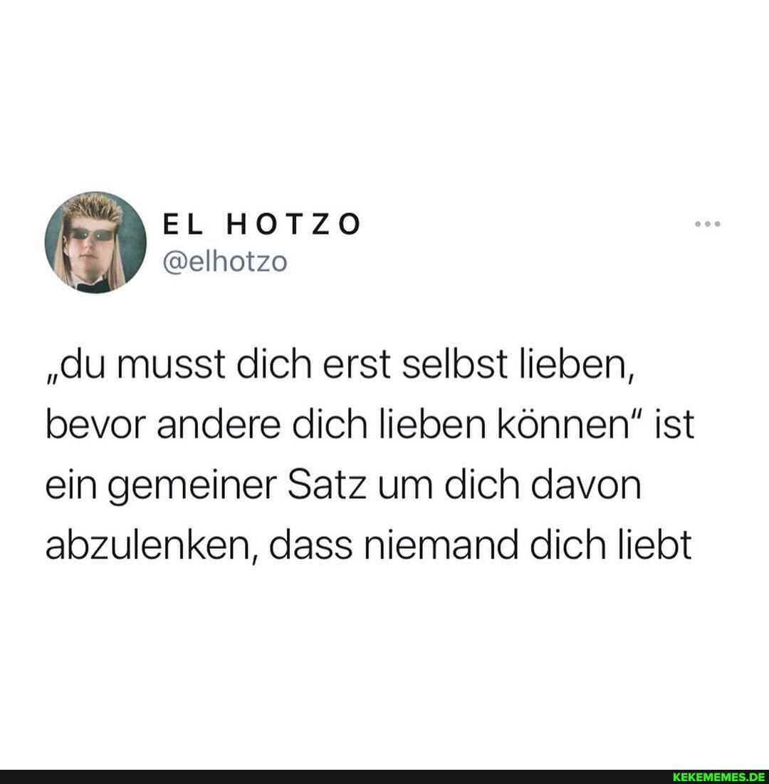 EL HOTZO
@elhotzo
"du musst dich erst selbst lieben, bevor andere dich lieben können" ist ein gemeiner Satz um dich davon abzulenken, dass niemand dich liebt