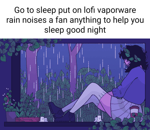 Go to sleep put on loft vaporware rain noises a fan anything to help