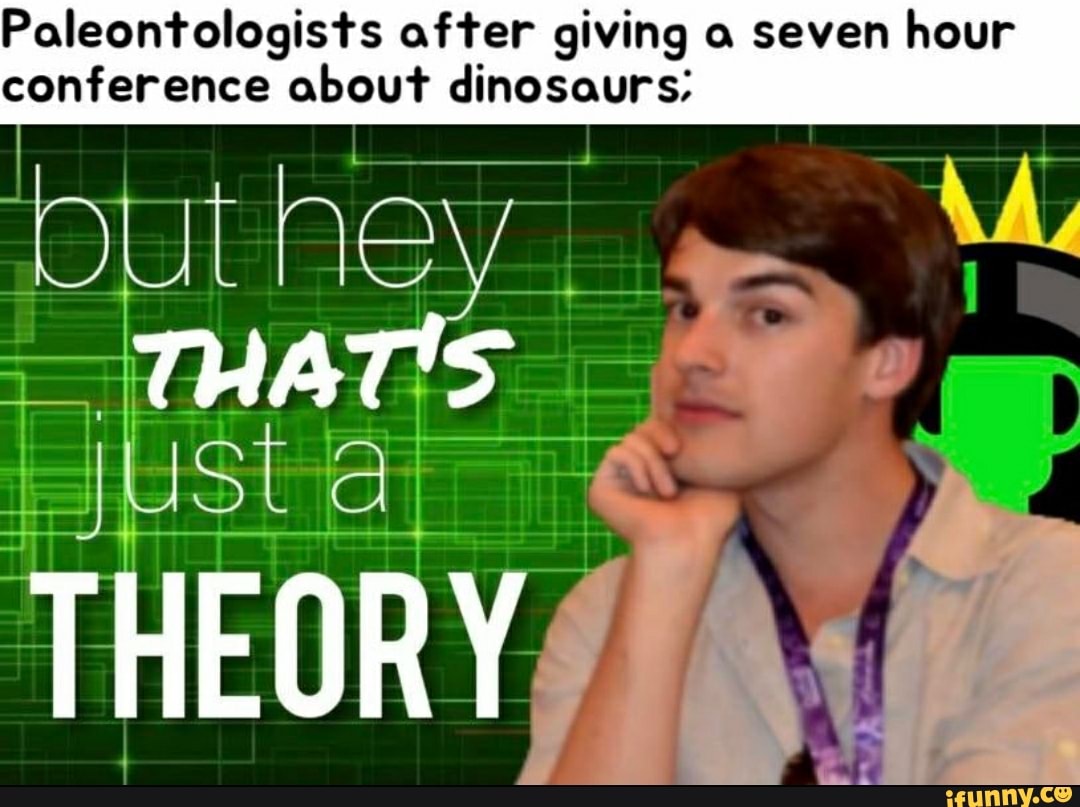 Paleontologists after giving a seven hour conference about dinosaurs;
THAT'S
THEORY