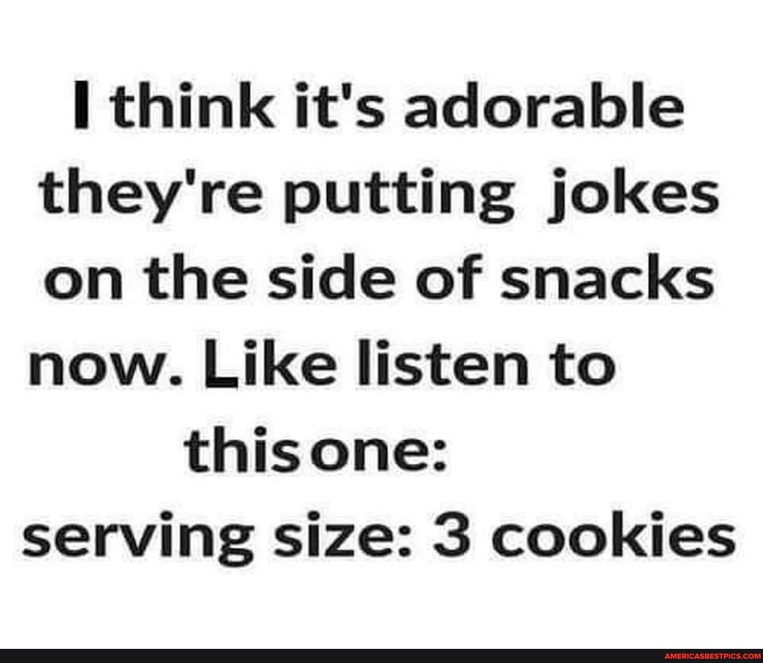 think it's adorable they're putting jokes on the side of snacks now. Like listen to this one: serving size: 3 cookies